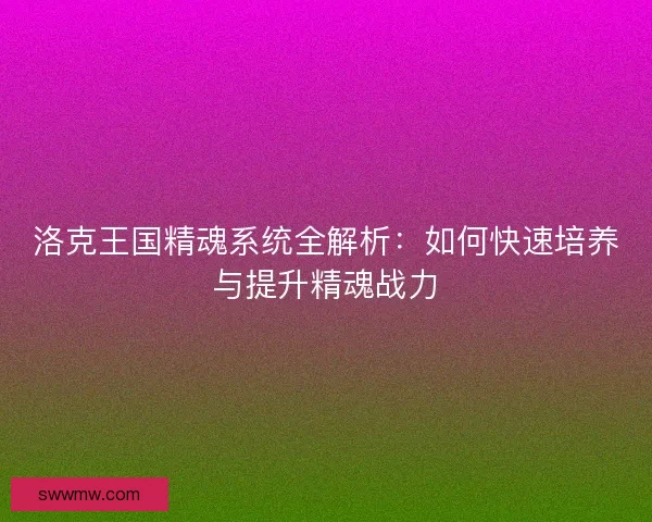 洛克王国精魂系统全解析：如何快速培养与提升精魂战力