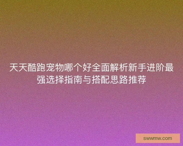 天天酷跑宠物哪个好全面解析新手进阶最强选择指南与搭配思路推荐