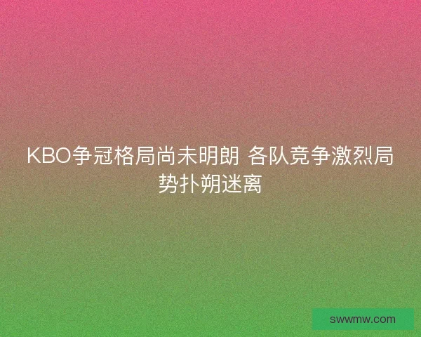 KBO争冠格局尚未明朗 各队竞争激烈局势扑朔迷离