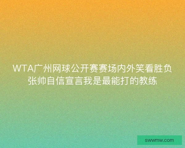 WTA广州网球公开赛赛场内外笑看胜负张帅自信宣言我是最能打的教练