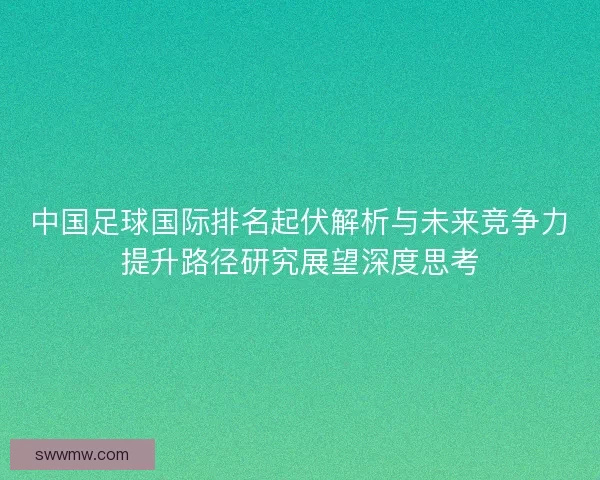 中国足球国际排名起伏解析与未来竞争力提升路径研究展望深度思考