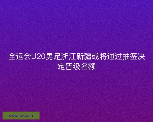 全运会U20男足浙江新疆或将通过抽签决定晋级名额