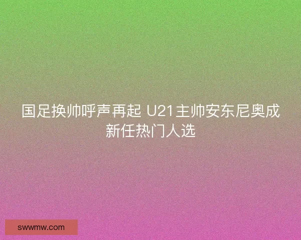 国足换帅呼声再起 U21主帅安东尼奥成新任热门人选
